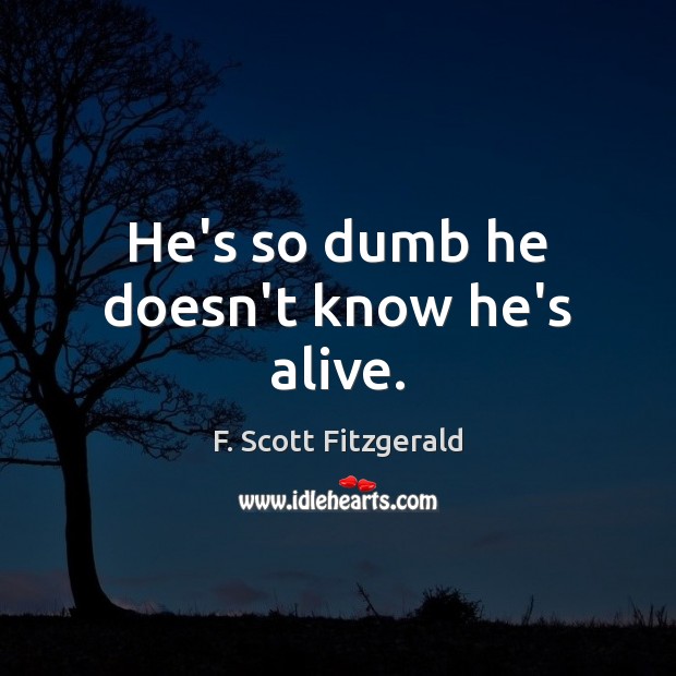 He’s so dumb he doesn’t know he’s alive. F. Scott Fitzgerald Picture Quote