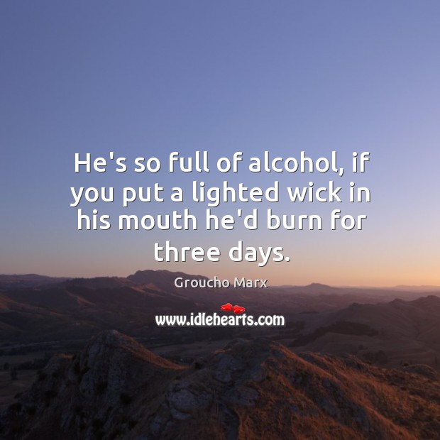 He’s so full of alcohol, if you put a lighted wick in his mouth he’d burn for three days. Image