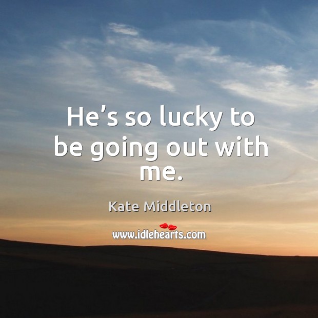 He’s so lucky to be going out with me. Kate Middleton Picture Quote