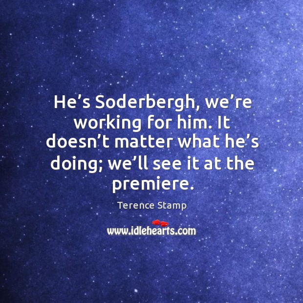 He’s soderbergh, we’re working for him. It doesn’t matter what he’s doing; we’ll see it at the premiere. Image