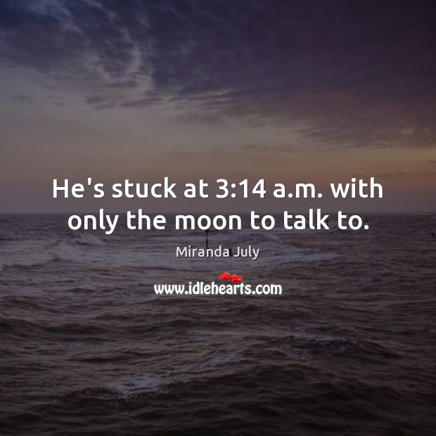 He’s stuck at 3:14 a.m. with only the moon to talk to. Miranda July Picture Quote
