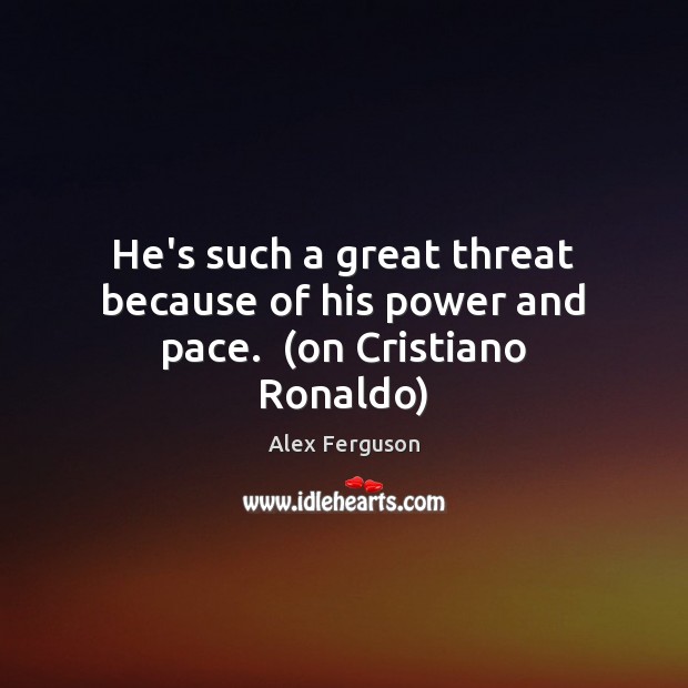 He’s such a great threat because of his power and pace.  (on Cristiano Ronaldo) Image