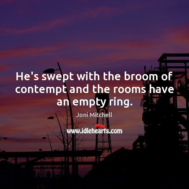 He’s swept with the broom of contempt and the rooms have an empty ring. 