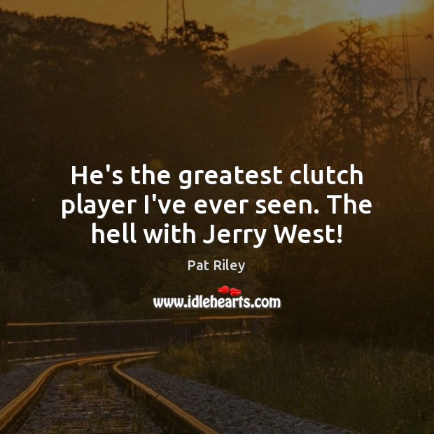 He’s the greatest clutch player I’ve ever seen. The hell with Jerry West! Pat Riley Picture Quote
