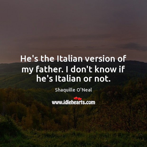 He’s the Italian version of my father. I don’t know if he’s Italian or not. Shaquille O’Neal Picture Quote