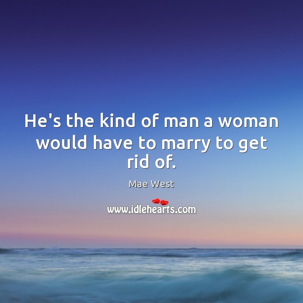 He’s the kind of man a woman would have to marry to get rid of. Mae West Picture Quote