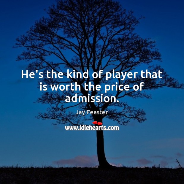 He’s the kind of player that is worth the price of admission. Jay Feaster Picture Quote