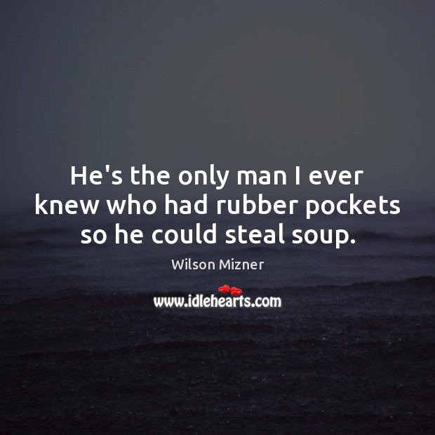 He’s the only man I ever knew who had rubber pockets so he could steal soup. Image