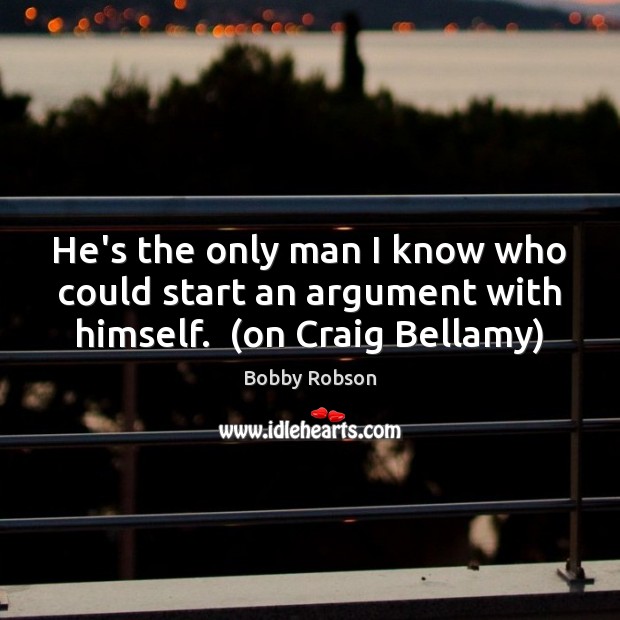 He’s the only man I know who could start an argument with himself.  (on Craig Bellamy) Image