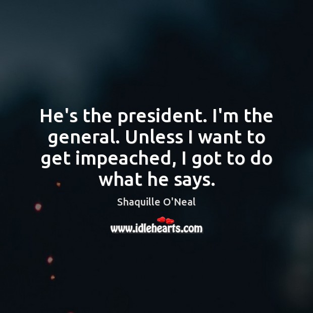 He’s the president. I’m the general. Unless I want to get impeached, Shaquille O’Neal Picture Quote