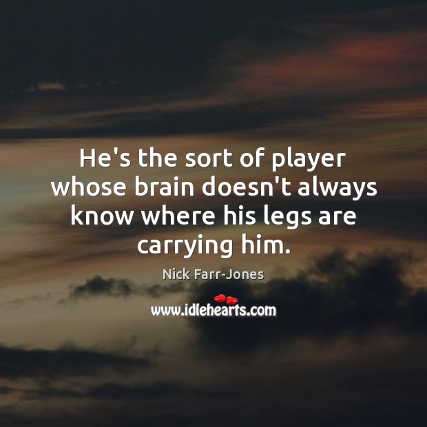 He’s the sort of player whose brain doesn’t always know where his legs are carrying him. Nick Farr-Jones Picture Quote