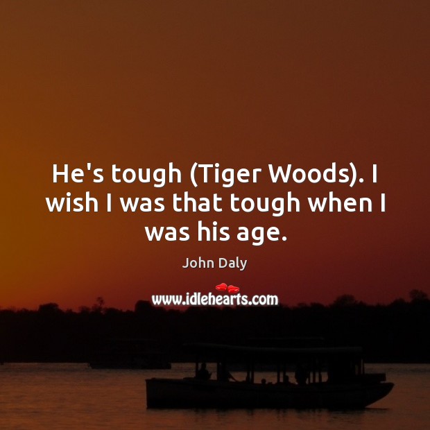 He’s tough (Tiger Woods). I wish I was that tough when I was his age. John Daly Picture Quote