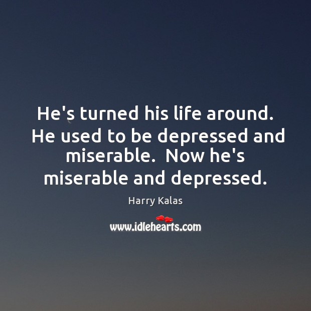 He’s turned his life around.  He used to be depressed and miserable. Harry Kalas Picture Quote