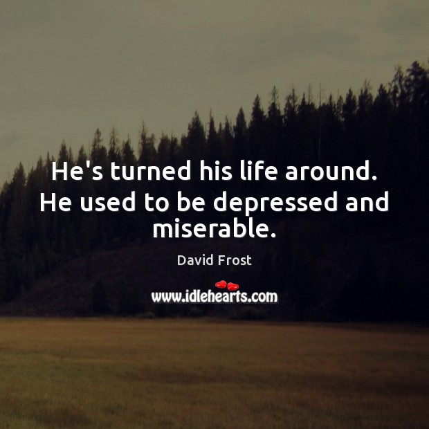 He’s turned his life around. He used to be depressed and miserable. David Frost Picture Quote