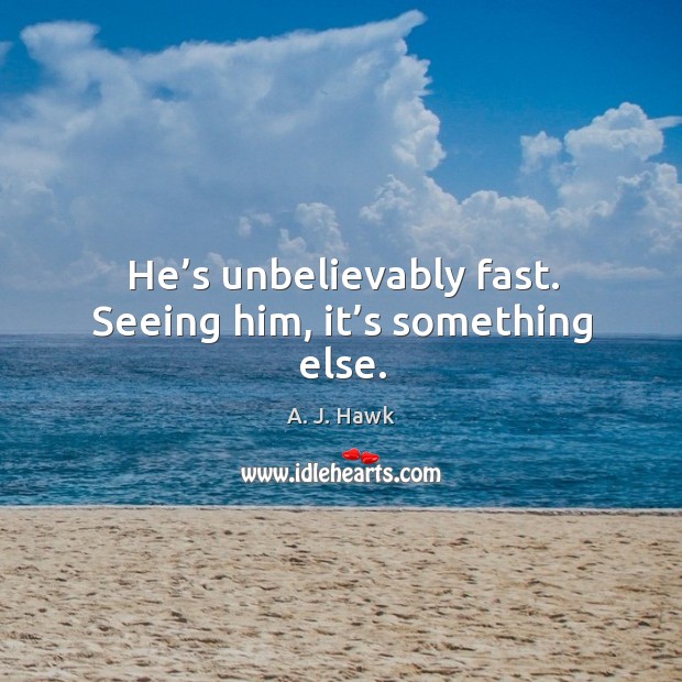 He’s unbelievably fast. Seeing him, it’s something elsee. A. J. Hawk Picture Quote