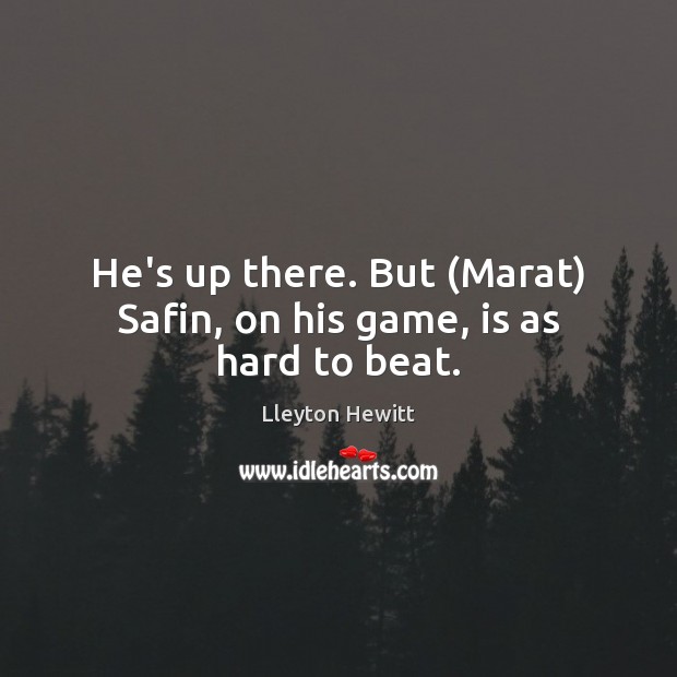 He’s up there. But (Marat) Safin, on his game, is as hard to beat. Lleyton Hewitt Picture Quote
