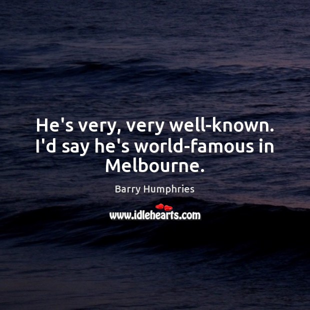 He’s very, very well-known. I’d say he’s world-famous in Melbourne. Barry Humphries Picture Quote