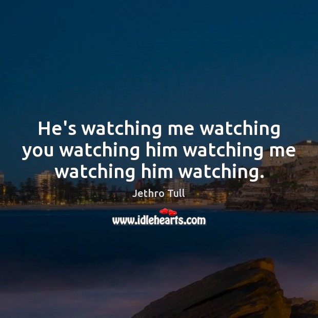 He’s watching me watching you watching him watching me watching him watching. Jethro Tull Picture Quote