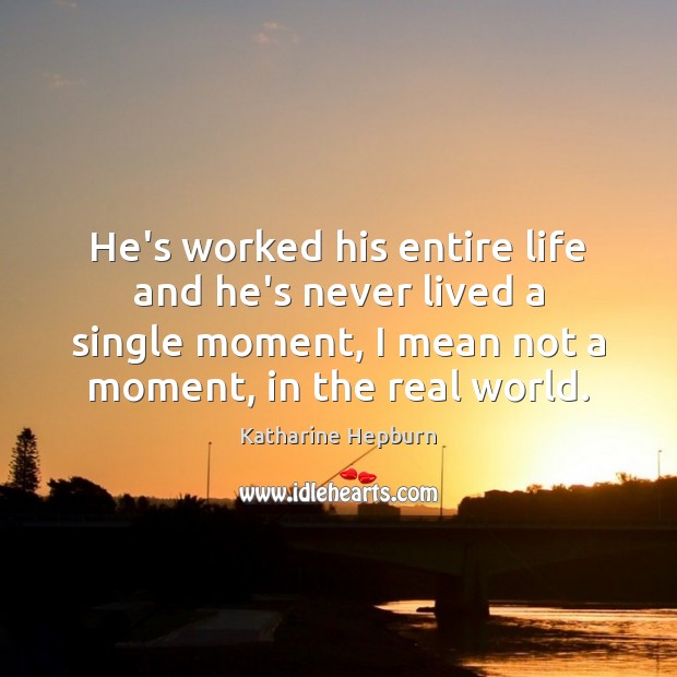He’s worked his entire life and he’s never lived a single moment, Katharine Hepburn Picture Quote