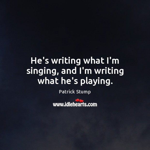 He’s writing what I’m singing, and I’m writing what he’s playing. Patrick Stump Picture Quote