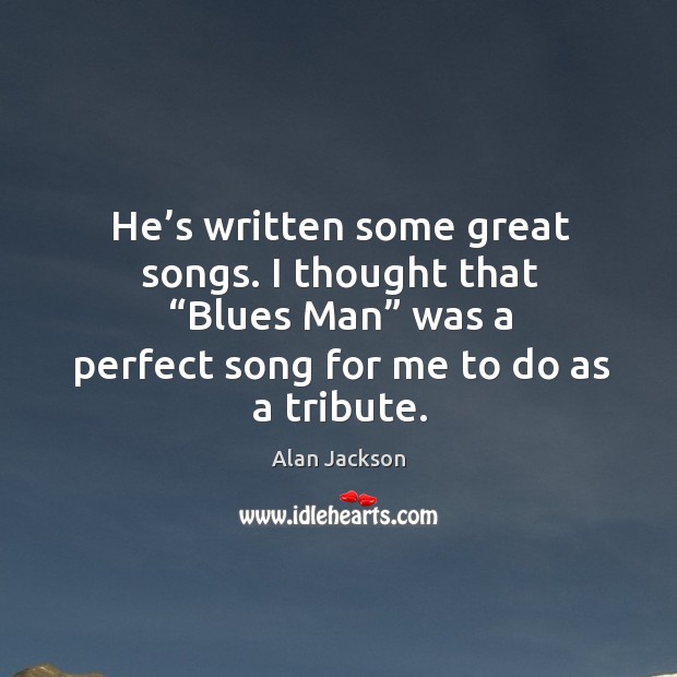 He’s written some great songs. I thought that “blues man” was a perfect song for me to do as a tribute. Alan Jackson Picture Quote