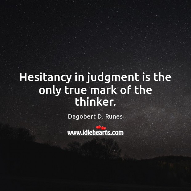 Hesitancy in judgment is the only true mark of the thinker. Dagobert D. Runes Picture Quote