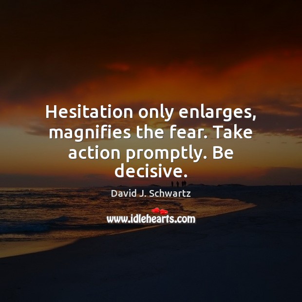 Hesitation only enlarges, magnifies the fear. Take action promptly. Be decisive. David J. Schwartz Picture Quote