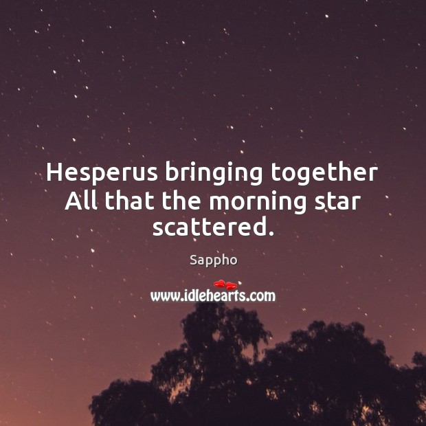 Hesperus bringing together All that the morning star scattered. Sappho Picture Quote