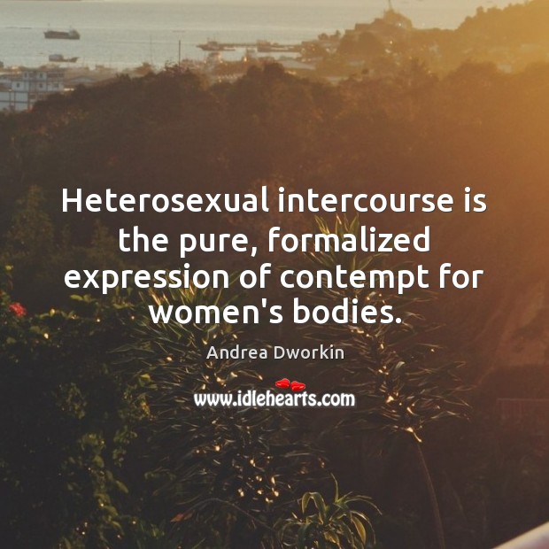 Heterosexual intercourse is the pure, formalized expression of contempt for women’s bodies. Andrea Dworkin Picture Quote