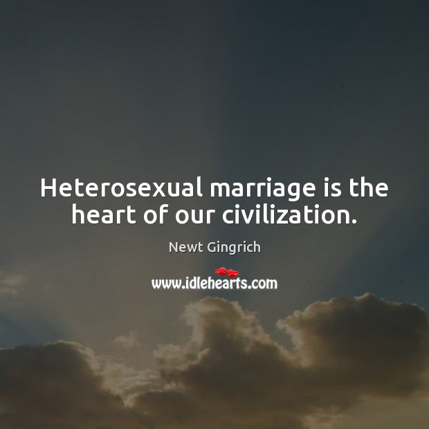 Heterosexual marriage is the heart of our civilization. Newt Gingrich Picture Quote