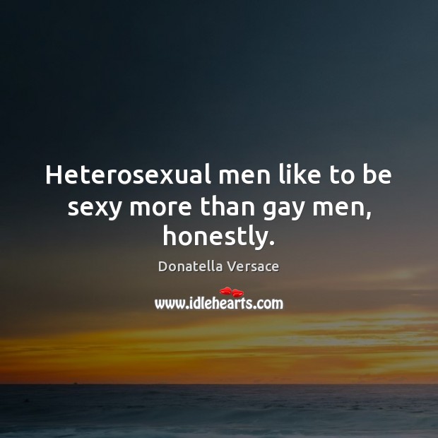 Heterosexual men like to be sexy more than gay men, honestly. Donatella Versace Picture Quote