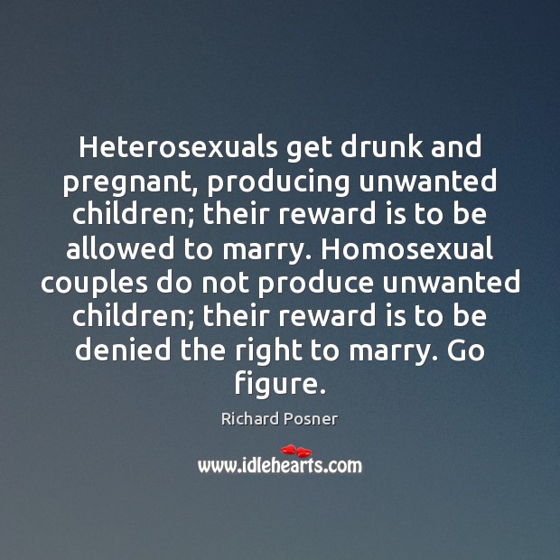 Heterosexuals get drunk and pregnant, producing unwanted children; their reward is to Richard Posner Picture Quote