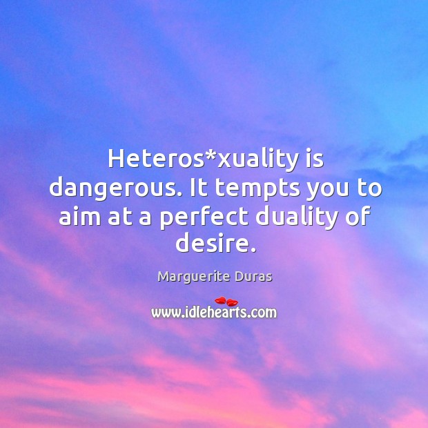 Heteros*xuality is dangerous. It tempts you to aim at a perfect duality of desire. Marguerite Duras Picture Quote