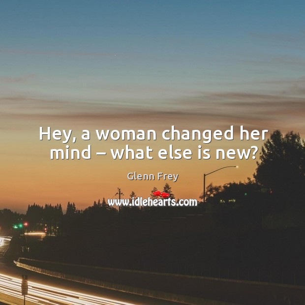 Hey, a woman changed her mind – what else is new? Glenn Frey Picture Quote