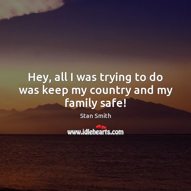 Hey, all I was trying to do was keep my country and my family safe! Stan Smith Picture Quote