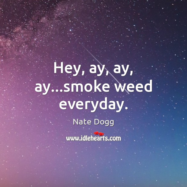 Hey, ay, ay, ay…smoke weed everyday. Nate Dogg Picture Quote