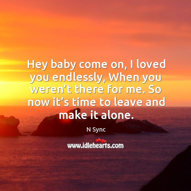 Hey baby come on, I loved you endlessly, when you weren’t there for me. So now it’s time to leave and make it alone. Image