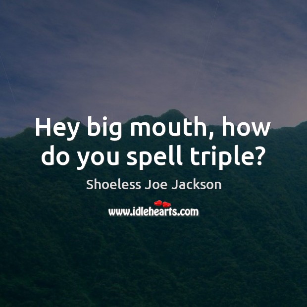 Hey big mouth, how do you spell triple? Shoeless Joe Jackson Picture Quote