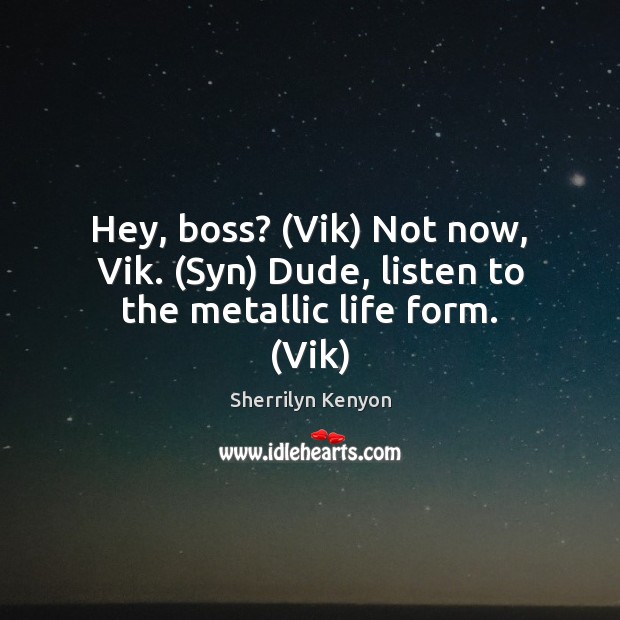 Hey, boss? (Vik) Not now, Vik. (Syn) Dude, listen to the metallic life form. (Vik) Image