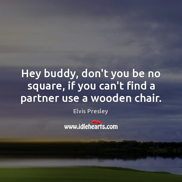Hey buddy, don’t you be no square, if you can’t find a partner use a wooden chair. Elvis Presley Picture Quote