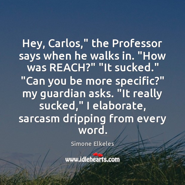 Hey, Carlos,” the Professor says when he walks in. “How was REACH?” “ Simone Elkeles Picture Quote