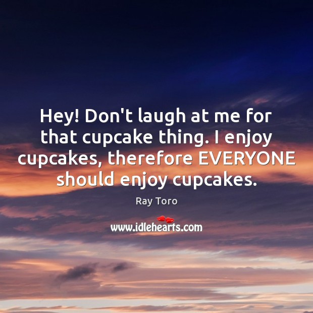Hey! Don’t laugh at me for that cupcake thing. I enjoy cupcakes, Ray Toro Picture Quote