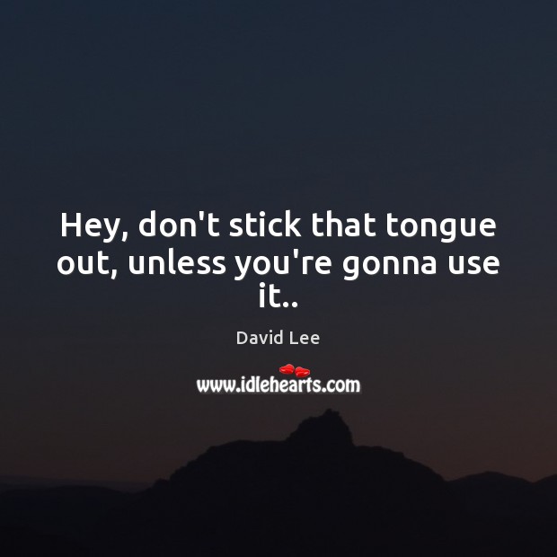 Hey, don’t stick that tongue out, unless you’re gonna use it.. David Lee Picture Quote
