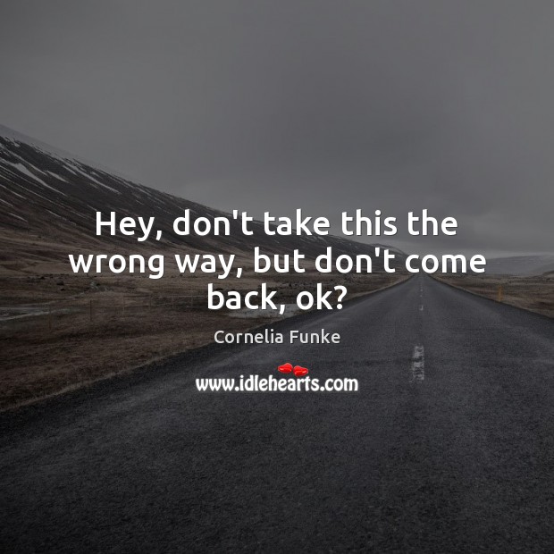 Hey, don’t take this the wrong way, but don’t come back, ok? Cornelia Funke Picture Quote