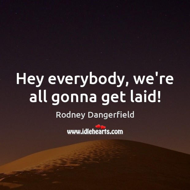 Hey everybody, we’re all gonna get laid! Rodney Dangerfield Picture Quote