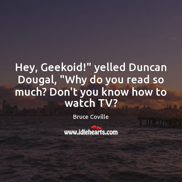 Hey, Geekoid!” yelled Duncan Dougal, “Why do you read so much? Don’t Image