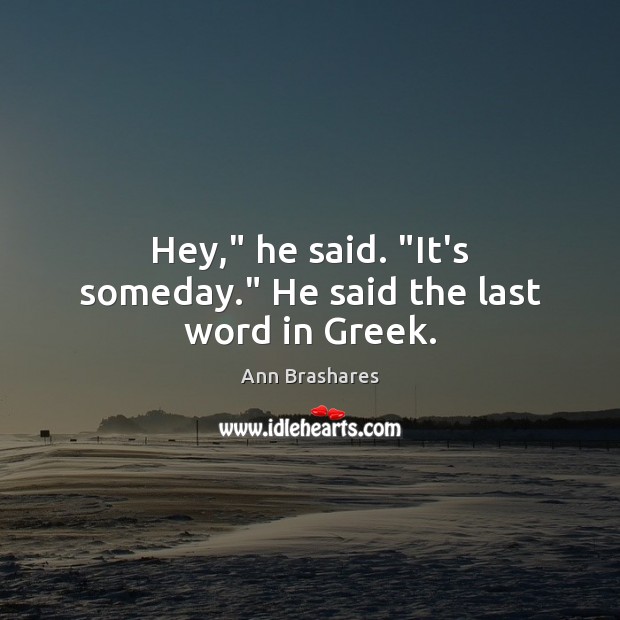 Hey,” he said. “It’s someday.” He said the last word in Greek. Ann Brashares Picture Quote