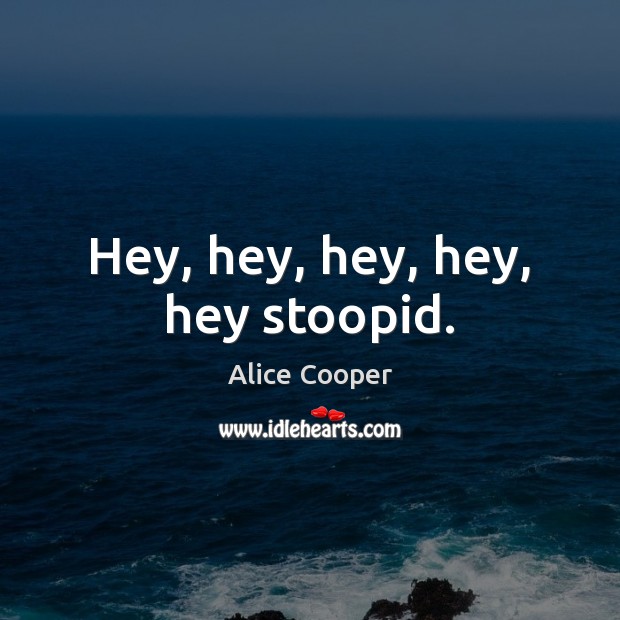 Hey, hey, hey, hey, hey stoopid. Alice Cooper Picture Quote