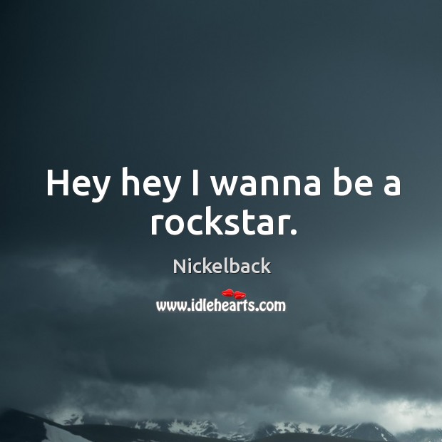 Hey hey I wanna be a rockstar. Nickelback Picture Quote