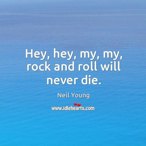 Hey, hey, my, my, rock and roll will never die. Neil Young Picture Quote